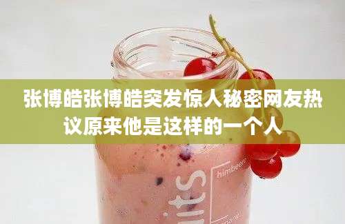 张博皓张博皓突发惊人秘密网友热议原来他是这样的一个人