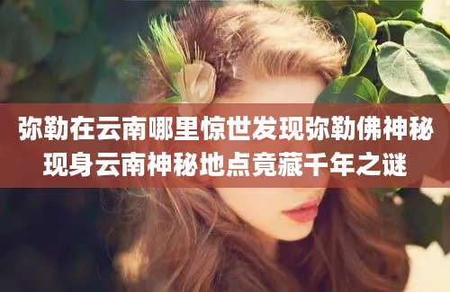 弥勒在云南哪里惊世发现弥勒佛神秘现身云南神秘地点竟藏千年之谜