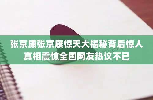 张京康张京康惊天大揭秘背后惊人真相震惊全国网友热议不已