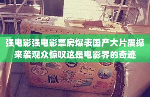 强电影强电影票房爆表国产大片震撼来袭观众惊叹这是电影界的奇迹