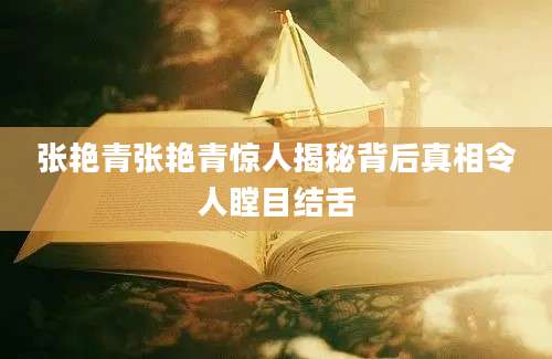 张艳青张艳青惊人揭秘背后真相令人瞠目结舌