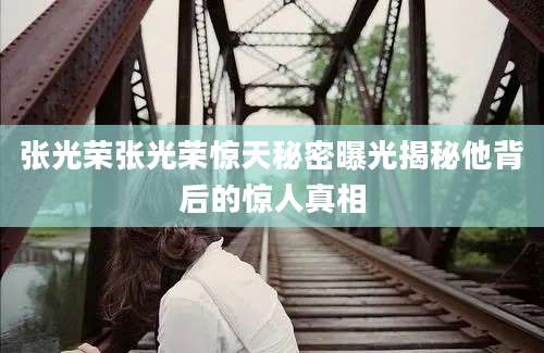 张光荣张光荣惊天秘密曝光揭秘他背后的惊人真相