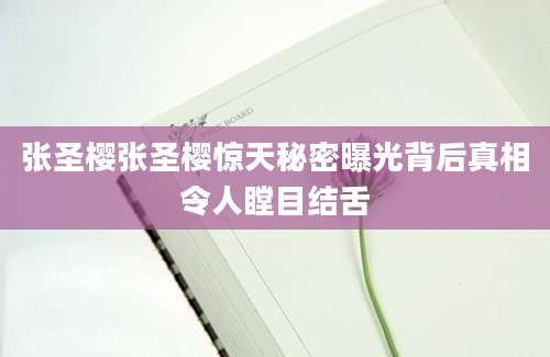 张圣樱张圣樱惊天秘密曝光背后真相令人瞠目结舌