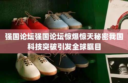强国论坛强国论坛惊爆惊天秘密我国科技突破引发全球瞩目