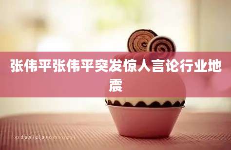张伟平张伟平突发惊人言论行业地震