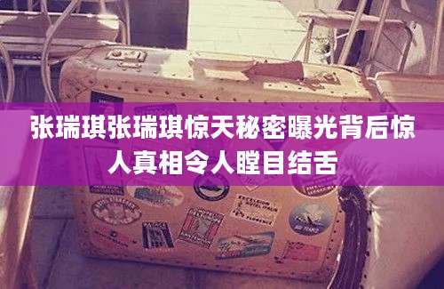 张瑞琪张瑞琪惊天秘密曝光背后惊人真相令人瞠目结舌