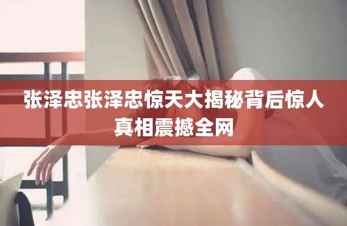 张泽忠张泽忠惊天大揭秘背后惊人真相震撼全网