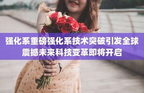 强化系重磅强化系技术突破引发全球震撼未来科技变革即将开启