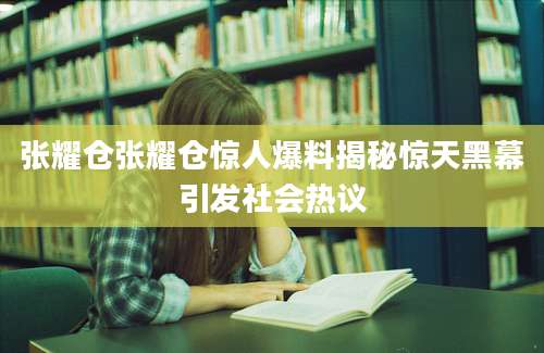 张耀仓张耀仓惊人爆料揭秘惊天黑幕引发社会热议