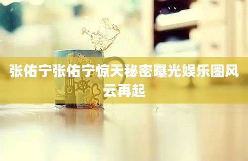张佑宁张佑宁惊天秘密曝光娱乐圈风云再起