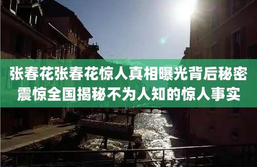 张春花张春花惊人真相曝光背后秘密震惊全国揭秘不为人知的惊人事实