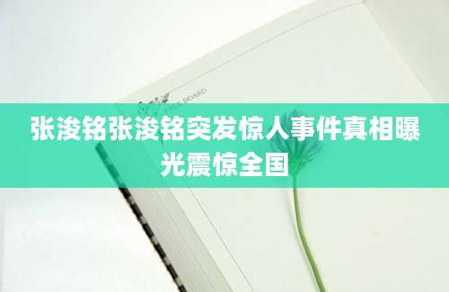 张浚铭张浚铭突发惊人事件真相曝光震惊全国