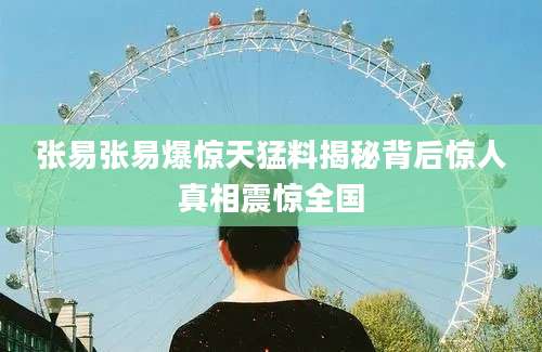 张易张易爆惊天猛料揭秘背后惊人真相震惊全国