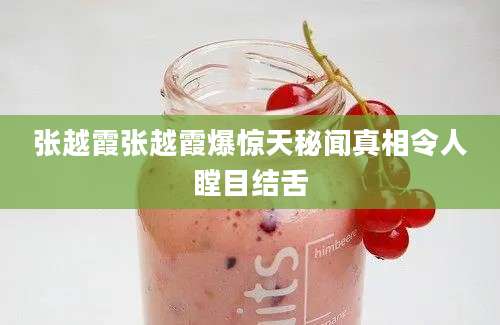 张越霞张越霞爆惊天秘闻真相令人瞠目结舌