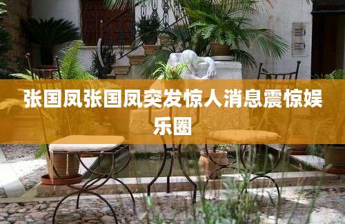 张国凤张国凤突发惊人消息震惊娱乐圈