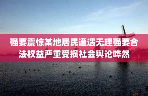 强要震惊某地居民遭遇无理强要合法权益严重受损社会舆论哗然