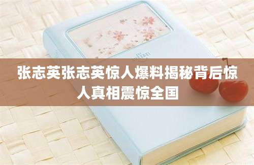 张志英张志英惊人爆料揭秘背后惊人真相震惊全国