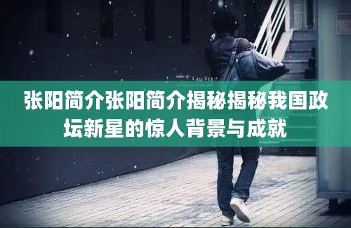 张阳简介张阳简介揭秘揭秘我国政坛新星的惊人背景与成就