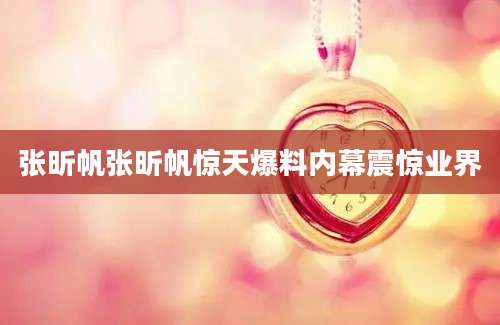 张昕帆张昕帆惊天爆料内幕震惊业界