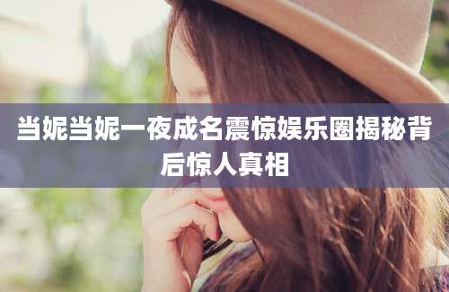 当妮当妮一夜成名震惊娱乐圈揭秘背后惊人真相