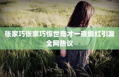 张家巧张家巧惊世奇才一夜爆红引发全网热议