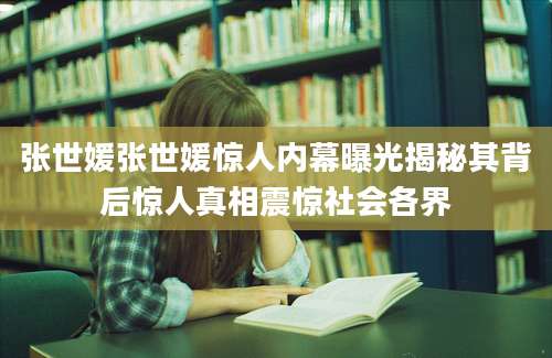张世媛张世媛惊人内幕曝光揭秘其背后惊人真相震惊社会各界