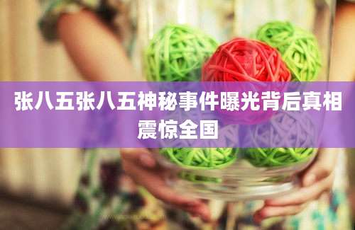 张八五张八五神秘事件曝光背后真相震惊全国