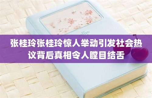 张桂玲张桂玲惊人举动引发社会热议背后真相令人瞠目结舌