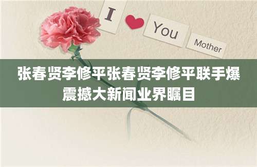张春贤李修平张春贤李修平联手爆震撼大新闻业界瞩目