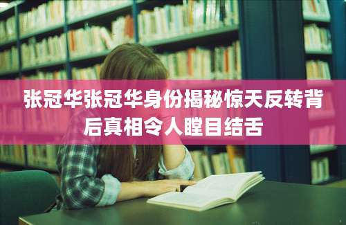 张冠华张冠华身份揭秘惊天反转背后真相令人瞠目结舌