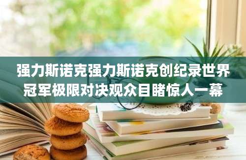 强力斯诺克强力斯诺克创纪录世界冠军极限对决观众目睹惊人一幕