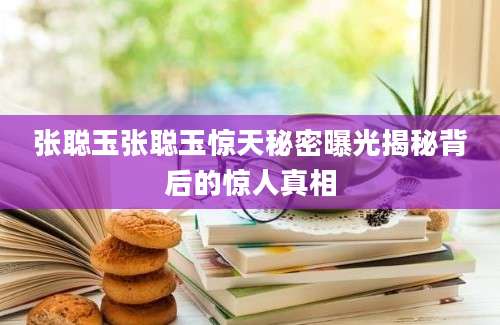 张聪玉张聪玉惊天秘密曝光揭秘背后的惊人真相