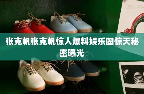 张克帆张克帆惊人爆料娱乐圈惊天秘密曝光
