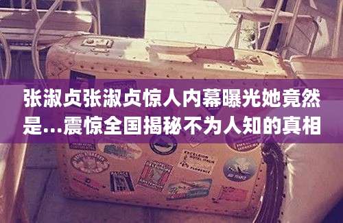 张淑贞张淑贞惊人内幕曝光她竟然是...震惊全国揭秘不为人知的真相