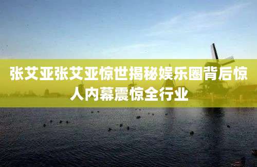张艾亚张艾亚惊世揭秘娱乐圈背后惊人内幕震惊全行业