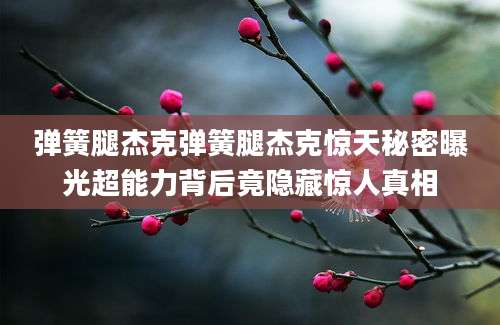 弹簧腿杰克弹簧腿杰克惊天秘密曝光超能力背后竟隐藏惊人真相