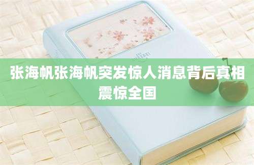 张海帆张海帆突发惊人消息背后真相震惊全国