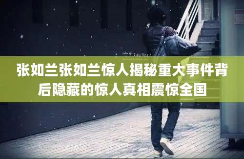 张如兰张如兰惊人揭秘重大事件背后隐藏的惊人真相震惊全国