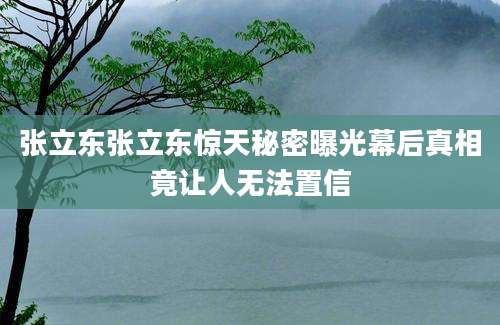 张立东张立东惊天秘密曝光幕后真相竟让人无法置信