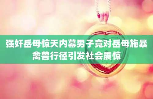 强奸岳母惊天内幕男子竟对岳母施暴禽兽行径引发社会震惊