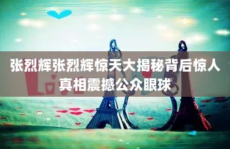 张烈辉张烈辉惊天大揭秘背后惊人真相震撼公众眼球