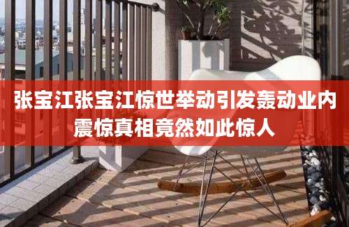 张宝江张宝江惊世举动引发轰动业内震惊真相竟然如此惊人