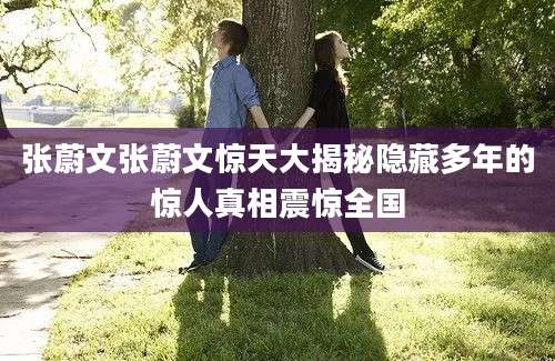 张蔚文张蔚文惊天大揭秘隐藏多年的惊人真相震惊全国