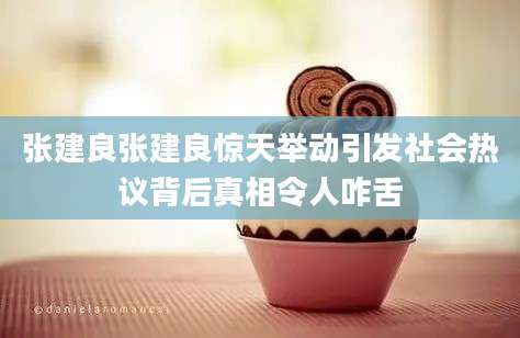 张建良张建良惊天举动引发社会热议背后真相令人咋舌