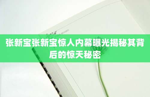 张新宝张新宝惊人内幕曝光揭秘其背后的惊天秘密
