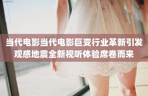 当代电影当代电影巨变行业革新引发观感地震全新视听体验席卷而来