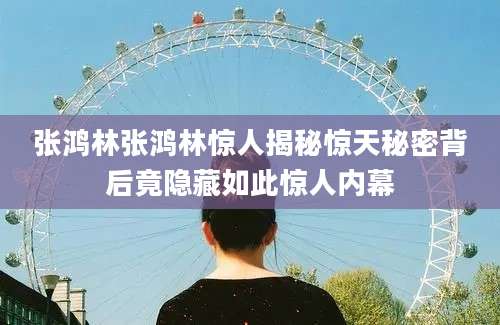 张鸿林张鸿林惊人揭秘惊天秘密背后竟隐藏如此惊人内幕
