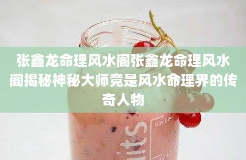 张鑫龙命理风水阁张鑫龙命理风水阁揭秘神秘大师竟是风水命理界的传奇人物