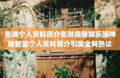 张琳个人资料简介张琳揭秘娱乐圈神秘新星个人资料简介引发全网热议