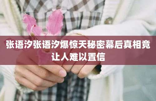 张语汐张语汐爆惊天秘密幕后真相竟让人难以置信